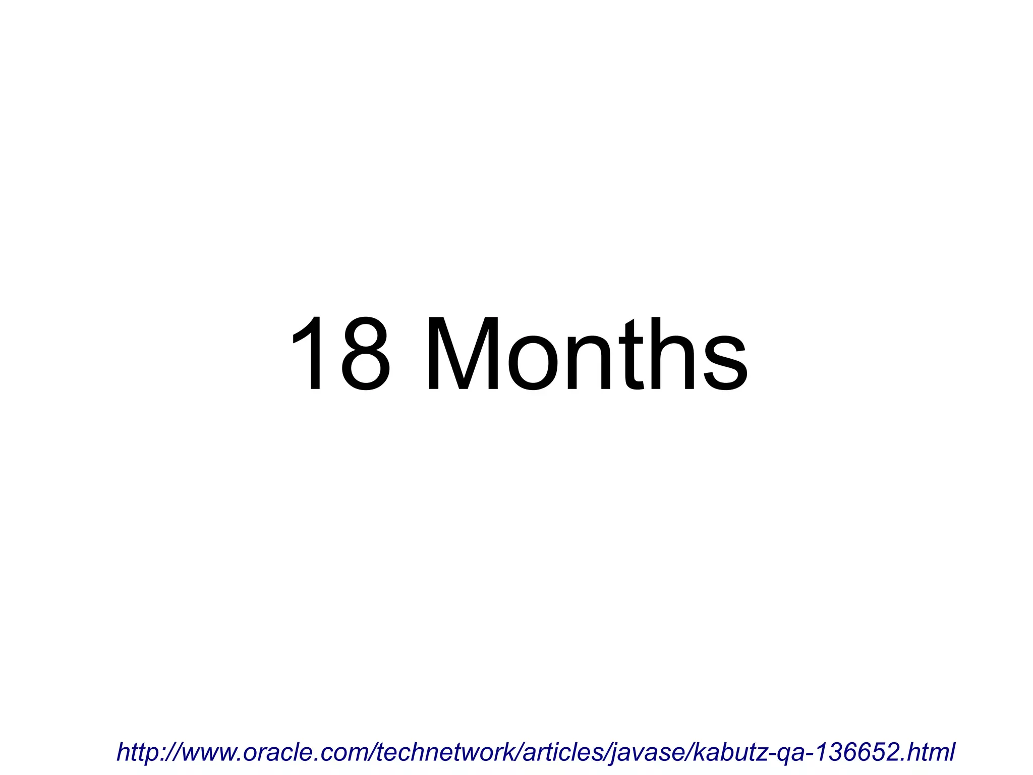 18 Months http://www.oracle.com/technetwork/articles/javase/kabutz-qa-136652.html 