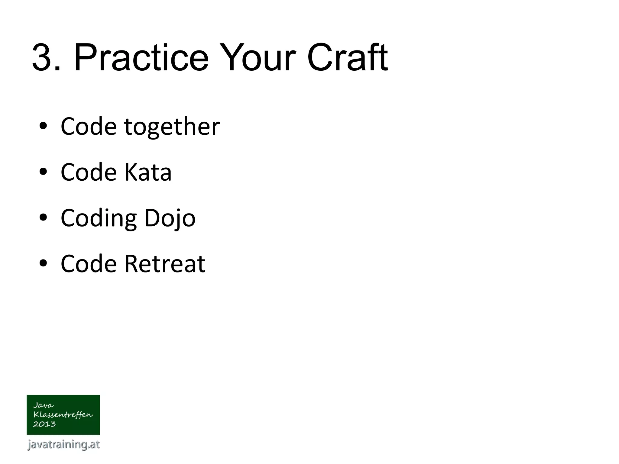 3. Practice Your Craft ● Code together ● Code Kata ● Coding Dojo ● Code Retreat 
