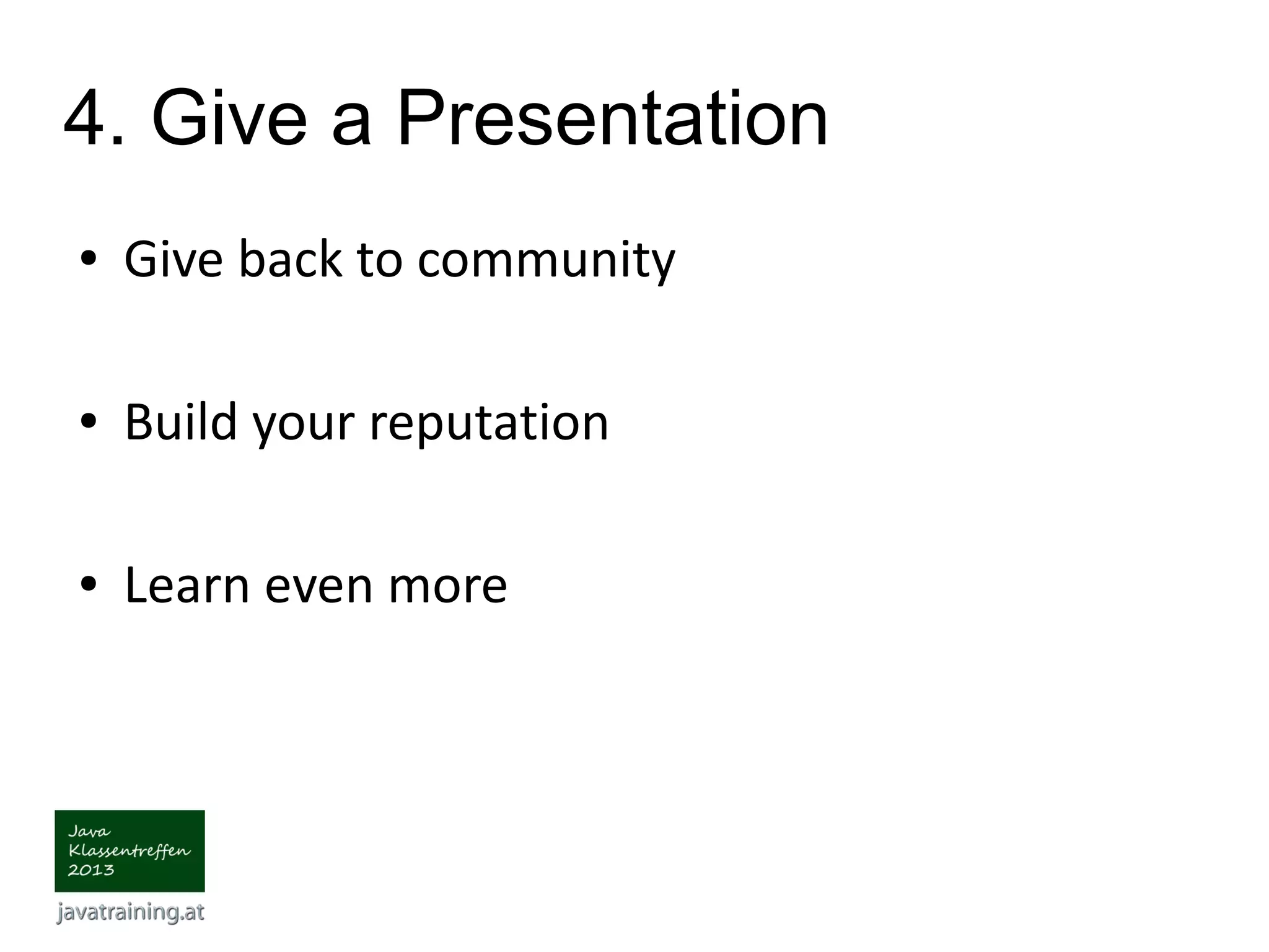 4. Give a Presentation ● Give back to community ● Build your reputation ● Learn even more 