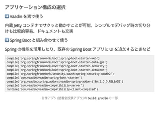 ➡ Vaadin
Jetty
➡ Spring Boot
Spring Spring Boot UI
compile('org.springframework.boot:spring-boot-starter-web')
compile('org.springframework.boot:spring-boot-starter-data-jpa')
compile('org.springframework.boot:spring-boot-starter-security')
compile('org.springframework.boot:spring-boot-starter-actuator')
compile('org.springframework.security.oauth:spring-security-oauth2')
compile('com.vaadin:vaadin-spring-boot-starter')
compile('org.vaadin.spring.addons:vaadin-spring-addon-i18n:2.0.0.RELEASE')
compile('com.vaadin:vaadin-compatibility-server')
runtime('com.vaadin:vaadin-compatibility-client-compiled')
( ) build.gradle
 