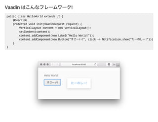 Vaadin !
public class HelloWorld extends UI {
@Override
protected void init(VaadinRequest request) {
VerticalLayout content = new VerticalLayout();
setContent(content);
content.addComponent(new Label("Hello World!"));
content.addComponent(new Button(" !", click -> Notification.show(" !")));
}
}
 