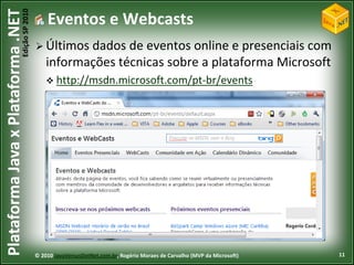 Edição SP 2010
Plataforma Java x Plataforma .NET               Eventos e Webcasts
                                             Últimos dados   de eventos online e presenciais com
                                                informações técnicas sobre a plataforma Microsoft
                                                 http://msdn.microsoft.com/pt-br/events




                                            © 2010 JavaVersusDotNet.com.br, Rogério Moraes de Carvalho (MVP da Microsoft)   11
 