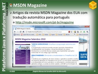 Edição SP 2010
Plataforma Java x Plataforma .NET               MSDN Magazine
                                             Artigos da  revista MSDN Magazine dos EUA com
                                                tradução automática para português
                                                 http://msdn.microsoft.com/pt-br/magazine




                                            © 2010 JavaVersusDotNet.com.br, Rogério Moraes de Carvalho (MVP da Microsoft)   20
 
