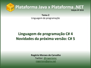 Plataforma Java x Plataforma .NET
                           Edição SP 2010

                  Tema 2
         Linguagem de programação




 Linguagem de programação C# 4
Novidades da próxima versão: C# 5


         Rogério Moraes de Carvalho
            Twitter: @rogeriomc
             rogeriom@gmx.net
 