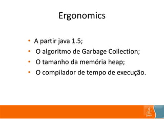 Ergonomics
• A partir java 1.5;
• O algoritmo de Garbage Collection;
• O tamanho da memória heap;
• O compilador de tempo de execução.
 
