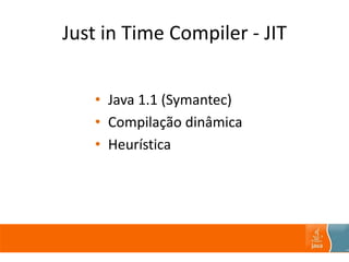 Just in Time Compiler - JIT
• Java 1.1 (Symantec)
• Compilação dinâmica
• Heurística
 