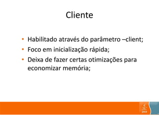 Cliente
• Habilitado através do parâmetro –client;
• Foco em inicialização rápida;
• Deixa de fazer certas otimizações para
economizar memória;
 