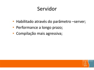 Servidor
• Habilitado através do parâmetro –server;
• Performance a longo prazo;
• Compilação mais agressiva;
 