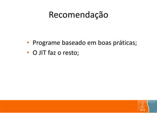 Recomendação
• Programe baseado em boas práticas;
• O JIT faz o resto;
 