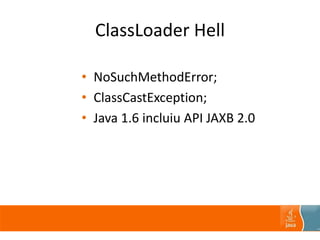 ClassLoader Hell
• NoSuchMethodError;
• ClassCastException;
• Java 1.6 incluiu API JAXB 2.0
 