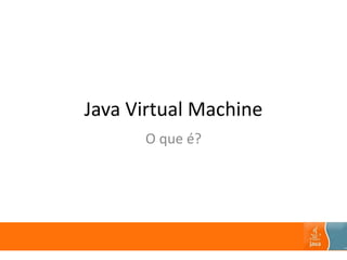 Java Virtual Machine
O que é?
 