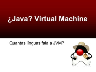 ¿Java? Virtual Machine


Quantas línguas fala a JVM?
 