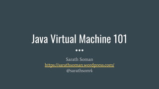 Java Virtual Machine 101
Sarath Soman
https://sarathsoman.wordpress.com/
@sarathsom4
 