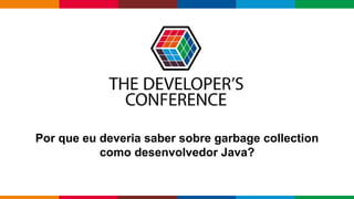 Globalcode – Open4education
Por que eu deveria saber sobre garbage collection
como desenvolvedor Java?
 