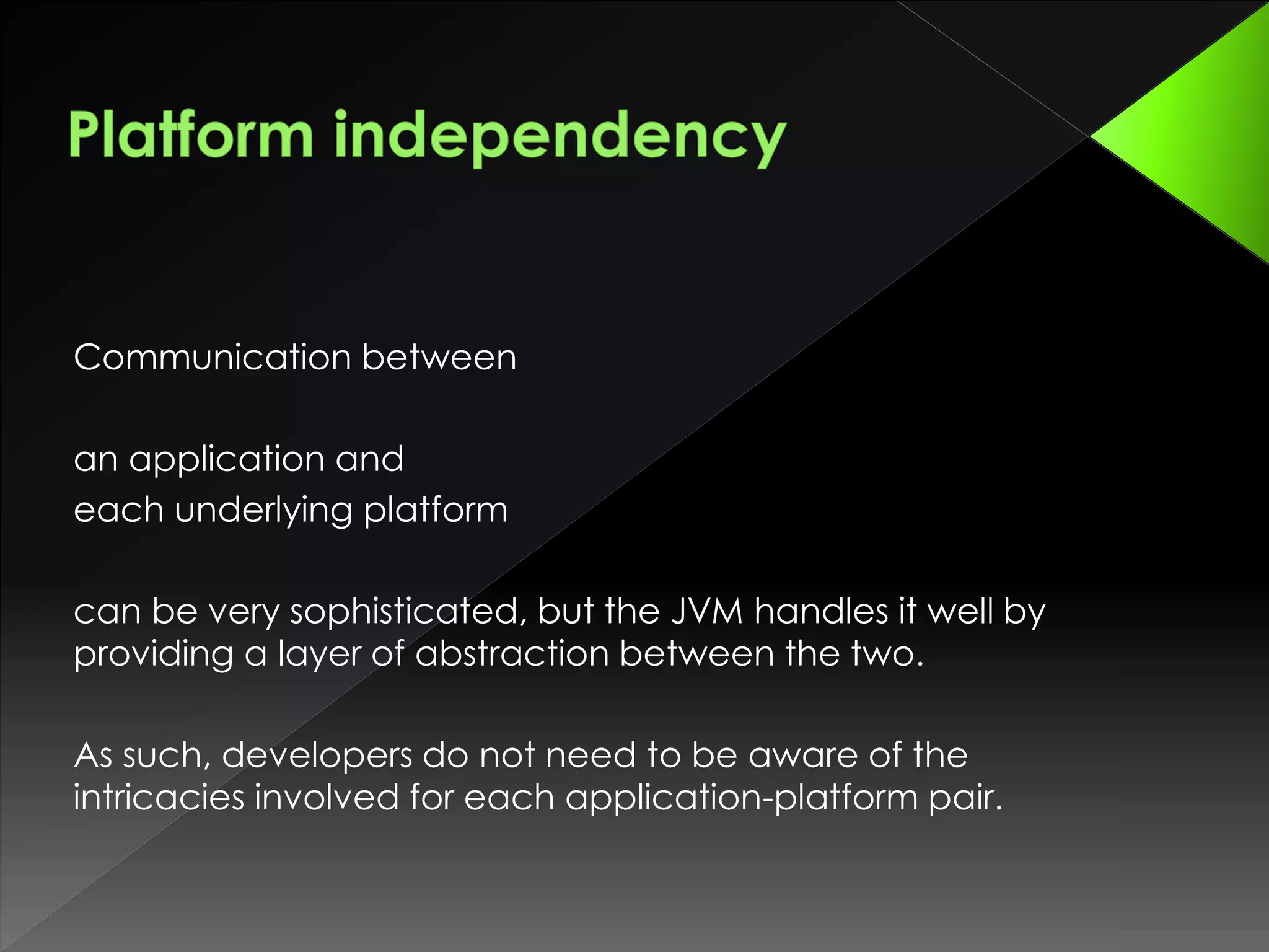 Communication between
an application and
each underlying platform
can be very sophisticated, but the JVM handles it well by
providing a layer of abstraction between the two.
As such, developers do not need to be aware of the
intricacies involved for each application-platform pair.
 
