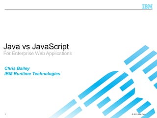 © 2015 IBM Corporation1
Java vs JavaScript
For Enterprise Web Applications
Chris Bailey
IBM Runtime Technologies
 