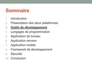 Sommaire
1.    Introduction
2.    Présentation des deux plateformes
3.    Outils de développement
4.    Langages de programmation
5.    Application de bureau
6.    Application serveur
7.    Application mobile
8.    Framework de développement
9.    Sécurité
10.   Conclusion
 