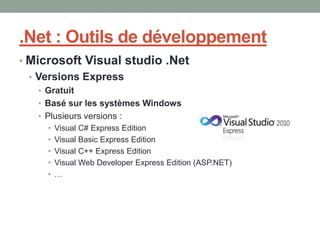 .Net : Outils de développement
• Microsoft Visual studio .Net
  • Versions Express
   • Gratuit
   • Basé sur les systèmes Windows
   • Plusieurs versions :
      • Visual C# Express Edition
      • Visual Basic Express Edition
      • Visual C++ Express Edition
      • Visual Web Developer Express Edition (ASP.NET)
      • …
 