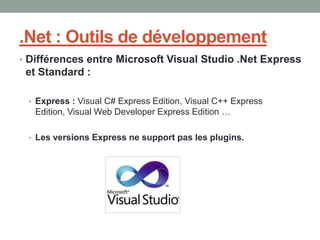.Net : Outils de développement
• Différences entre Microsoft Visual Studio .Net Express
 et Standard :

 • Express : Visual C# Express Edition, Visual C++ Express
   Edition, Visual Web Developer Express Edition …

 • Les versions Express ne support pas les plugins.
 