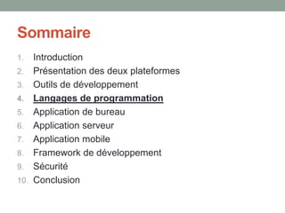 Sommaire
1.    Introduction
2.    Présentation des deux plateformes
3.    Outils de développement
4.    Langages de programmation
5.    Application de bureau
6.    Application serveur
7.    Application mobile
8.    Framework de développement
9.    Sécurité
10.   Conclusion
 