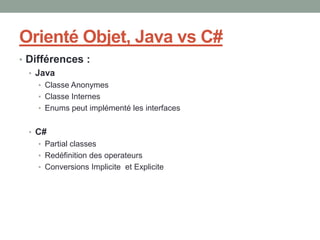 Orienté Objet, Java vs C#
• Différences :
  • Java
    • Classe Anonymes
    • Classe Internes
    • Enums peut implémenté les interfaces


  • C#
    • Partial classes
    • Redéfinition des operateurs
    • Conversions Implicite et Explicite
 
