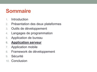 Sommaire
1.    Introduction
2.    Présentation des deux plateformes
3.    Outils de développement
4.    Langages de programmation
5.    Application de bureau
6.    Application serveur
7.    Application mobile
8.    Framework de développement
9.    Sécurité
10.   Conclusion
 