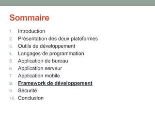 Sommaire
1.    Introduction
2.    Présentation des deux plateformes
3.    Outils de développement
4.    Langages de programmation
5.    Application de bureau
6.    Application serveur
7.    Application mobile
8.    Framework de développement
9.    Sécurité
10.   Conclusion
 