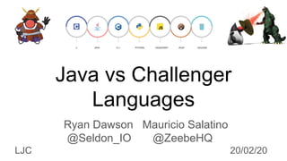 Java vs Challenger
Languages
Ryan Dawson Mauricio Salatino
@Seldon_IO @ZeebeHQ
LJC 20/02/20
 