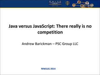 Java versus JavaScript: There really is no 
competition 
Andrew Barickman – PSC Group LLC 
MWLUG 2014 
 