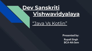 Dev Sanskriti
Vishwavidyalaya
“Java Vs Kotlin”
Presented by:
Rupali Singh
BCA 4th Sem
 