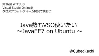 Java勢もVSO使いたい!
～JavaEE7 on Ubuntu ～
@CubedKachi
第26回 #TFSUG
Visual Studio Onlineを
クロスプラットフォーム開発で使おう
 