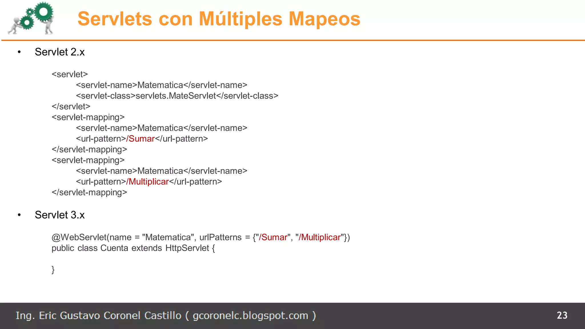 Servlets con Múltiples Mapeos
• Servlet 2.x
<servlet>
<servlet-name>Matematica</servlet-name>
<servlet-class>servlets.MateServlet</servlet-class>
</servlet>
<servlet-mapping>
<servlet-name>Matematica</servlet-name>
<url-pattern>/Sumar</url-pattern>
</servlet-mapping>
<servlet-mapping>
<servlet-name>Matematica</servlet-name>
<url-pattern>/Multiplicar</url-pattern>
</servlet-mapping>
• Servlet 3.x
@WebServlet(name = "Matematica", urlPatterns = {"/Sumar", "/Multiplicar"})
public class Cuenta extends HttpServlet {
}
23
 