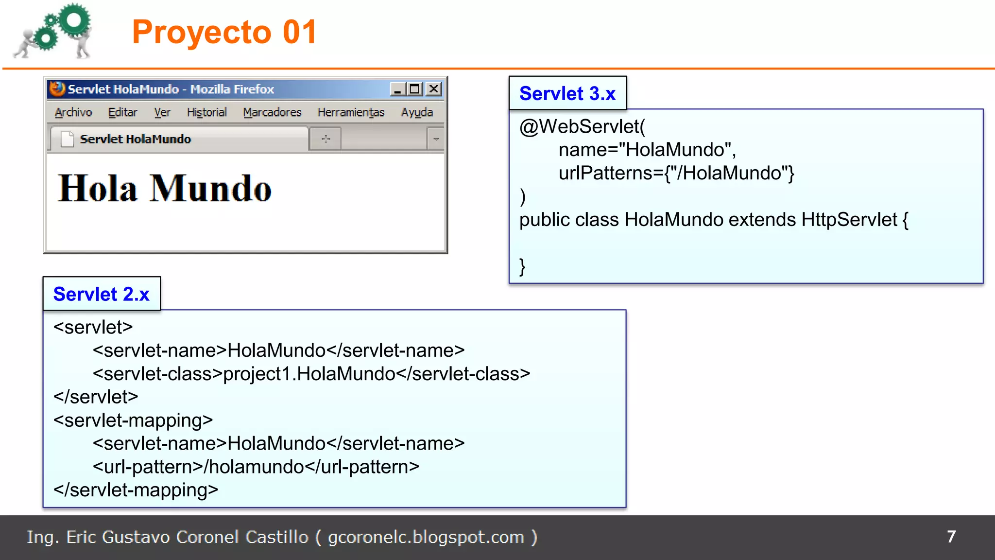 Proyecto 01
7
<servlet>
<servlet-name>HolaMundo</servlet-name>
<servlet-class>project1.HolaMundo</servlet-class>
</servlet>
<servlet-mapping>
<servlet-name>HolaMundo</servlet-name>
<url-pattern>/holamundo</url-pattern>
</servlet-mapping>
@WebServlet(
name="HolaMundo",
urlPatterns={"/HolaMundo"}
)
public class HolaMundo extends HttpServlet {
}
Servlet 3.x
Servlet 2.x
 