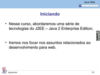 Java Básico – Módulo 1
                                                Java Web




                   Iniciando

• Nesse curso, abordaremos uma série de
  tecnologias do J2EE – Java 2 Enterprise Edition;


• Iremos nos focar nos assuntos relacionados ao
  desenvolvimento para web.




 @regismelo                                           10
 
