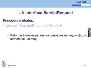 Java Básico – Módulo 1
                                                     Java Web




               …A Interface ServletRequest
Principais métodos:
• java.util.Map getParameterMap() 

  - Retornar todos os parâmetros passados na requisição, no
    formato de um Map.




  @regismelo                                              105
 
