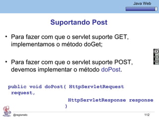Java Básico – Módulo 1
                                                Java Web




               Suportando Post
• Para fazer com que o servlet suporte GET,
  implementamos o método doGet;

• Para fazer com que o servlet suporte POST,
  devemos implementar o método doPost.

 public void doPost( HttpServletRequest
  request,
                     HttpServletResponse response
                    )
  @regismelo                                         112
 