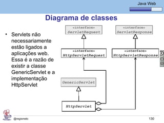 Java Básico – Módulo 1
                                                Java Web


                Diagrama de classes

• Servlets não
  necessariamente
  estão ligados a
  aplicações web.
  Essa é a razão de
  existir a classe
  GenericServlet e a
  implementação
  HttpServlet




   @regismelo                                        130
 