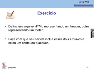 Java Básico – Módulo 1
                                                     Java Web




                      Exercício


• Defina um arquivo HTML representando um header, outro
  representando um footer;

• Faça com que seu servlet inclua esses dois arquivos e
  exiba um conteúdo qualquer.




  @regismelo                                              174
 