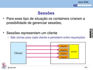 Java Básico – Módulo 1
                                                          Java Web




                         Sessões
• Para esse tipo de situação os containers criaram a
  possibilidade de gerenciar sessões;

• Sessões representam um cliente
  – São únicas para cada cliente e persistem entre requisições




   @regismelo                                                  191
 