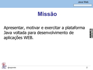 Java Básico – Módulo 1
                                            Java Web




                  Missão

Apresentar, motivar e exercitar a plataforma
Java voltada para desenvolvimento de
aplicações WEB.




  @regismelo                                       2
 