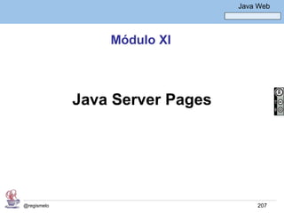Java Básico – Módulo 1
                                       Java Web




                 Módulo XI



             Java Server Pages




@regismelo                                  207
 