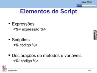 Java Básico – Módulo 1
                                        Java Web



             Elementos de Script
 Expressões
     <%= expressão %>

 Scriptlets
     <% código %>

 Declarações de métodos e variáveis
     <%! código %>

@regismelo                                   217
 