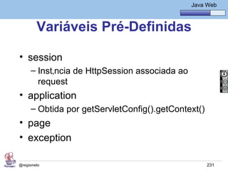 Java Básico – Módulo 1
                                                Java Web



        Variáveis Pré-Definidas

• session
     – Instância de HttpSession associada ao
       request
• application
     – Obtida por getServletConfig().getContext()
• page
• exception

@regismelo                                           231
 