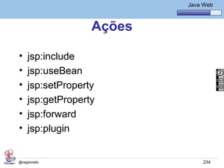 Java Básico – Módulo 1
                                    Java Web



                  Ações

•   jsp:include
•   jsp:useBean
•   jsp:setProperty
•   jsp:getProperty
•   jsp:forward
•   jsp:plugin


@regismelo                               234
 