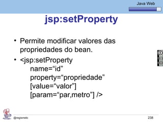 Java Básico – Módulo 1
                                            Java Web



             jsp:setProperty

• Permite modificar valores das
  propriedades do bean.
• <jsp:setProperty
     name=“id”
     property=“propriedade”
     [value=“valor”]
     [param=“parâmetro”] />

@regismelo                                       238
 