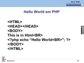 Java Básico – Módulo 1
                                            Java Web




             Hello World em PHP

<HTML>
<HEAD></HEAD>
<BODY>
This is in Html<BR>
<?php echo “Hello World<BR>"; ?>
</BODY>
</HTML>


@regismelo                                        24
 