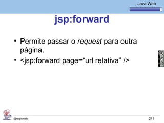 Java Básico – Módulo 1
                                         Java Web



             jsp:forward

• Permite passar o request para outra
  página.
• <jsp:forward page=“url relativa” />




@regismelo                                    241
 