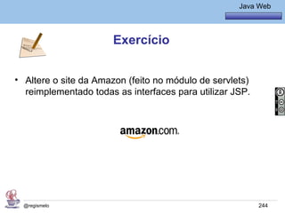 Java Básico – Módulo 1
                                                      Java Web




                      Exercício


• Altere o site da Amazon (feito no módulo de servlets)
  reimplementado todas as interfaces para utilizar JSP.




  @regismelo                                               244
 