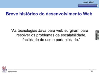 Java Básico – Módulo 1
                                              Java Web




Breve histórico do desenvolvimento Web


   “As tecnologias Java para web surgiram para
      resolver os problemas de escalabilidade,
          facilidade de uso e portabilidade.”




 @regismelo                                         25
 