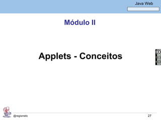 Java Básico – Módulo 1
                                        Java Web




                  Módulo II



             Applets - Conceitos




@regismelo                                    27
 